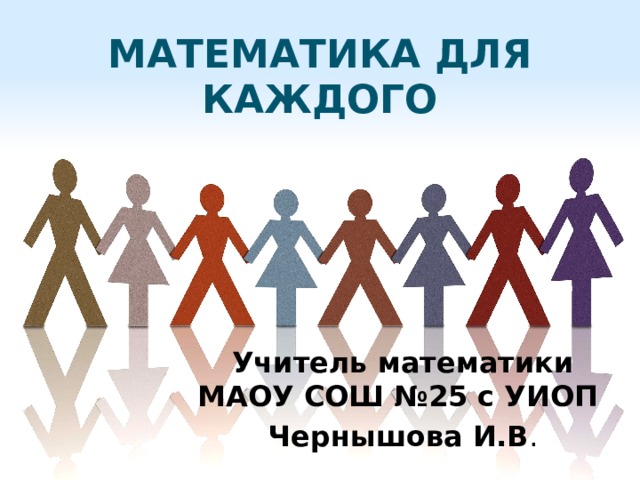 математика для каждого Учитель математики МАОУ СОШ №25 с УИОП Чернышова И.В . 