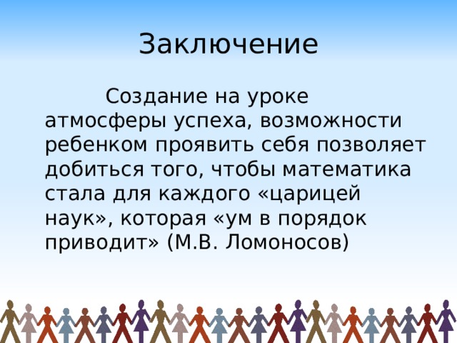 Заключение  Создание на уроке атмосферы успеха, возможности ребенком проявить себя позволяет добиться того, чтобы математика стала для каждого «царицей наук», которая «ум в порядок приводит» (М.В. Ломоносов) 