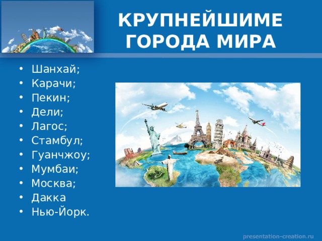 КРУПНЕЙШИМЕ ГОРОДА МИРА Шанхай; Карачи; Пекин; Дели; Лагос; Стамбул; Гуанчжоу; Мумбаи; Москва; Дакка Нью-Йорк. 