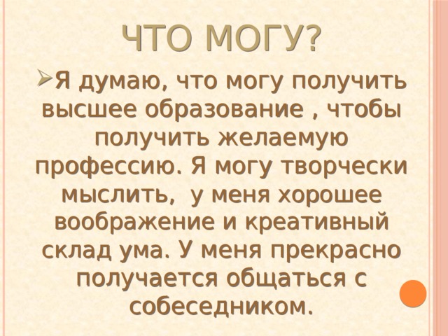 Что могу? Я думаю, что могу получить высшее образование , чтобы получить желаемую профессию. Я могу творчески мыслить, у меня хорошее воображение и креативный склад ума.  У меня прекрасно получается общаться с собеседником. 