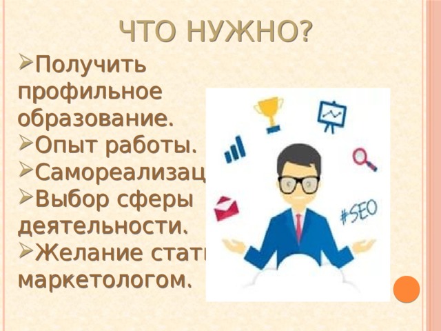 Что нужно? Получить профильное образование. Опыт работы. Самореализация. Выбор сферы деятельности. Желание стать маркетологом.  