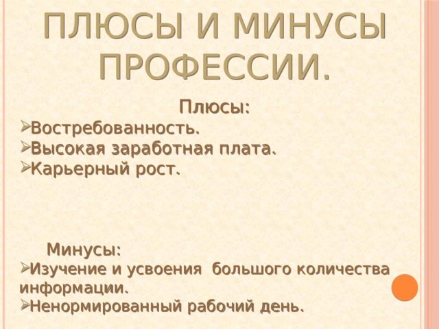 Плюсы и минусы профессии. Плюсы: Востребованность. Высокая заработная плата. Карьерный рост.  Минусы: Изучение и усвоения большого количества информации. Ненормированный рабочий день. 