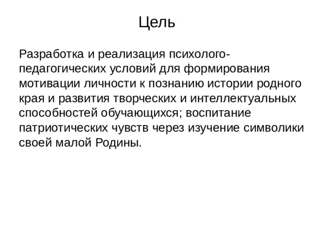Цель Разработка и реализация психолого-педагогических условий для формирования мотивации личности к познанию истории родного края и развития творческих и интеллектуальных способностей обучающихся; воспитание патриотических чувств через изучение символики своей малой Родины. 