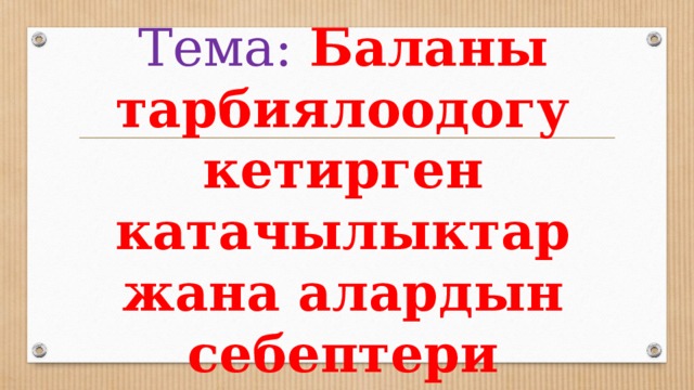 Тема: Баланы тарбиялоодогу кетирген катачылыктар жана алардын себептери 
