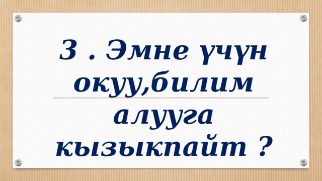 3 . Эмне үчүн окуу,билим алууга кызыкпайт ? 
