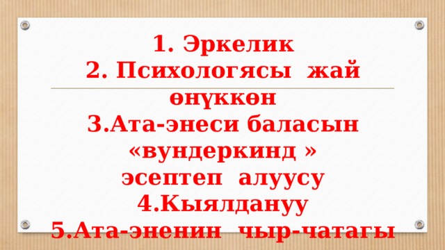 1. Эркелик  2. Психологясы жай өнүккөн  3.Ата-энеси баласын «вундеркинд »  эсептеп алуусу  4.Кыялдануу  5.Ата-эненин чыр-чатагы 