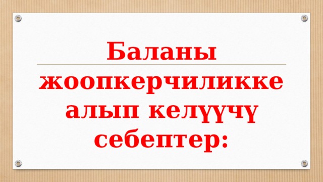 Баланы жоопкерчиликке алып келүүчү себептер: 