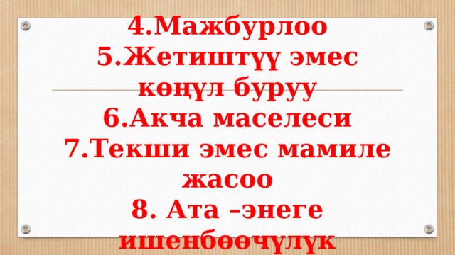 4.Мажбурлоо  5.Жетиштүү эмес көңүл буруу  6.Акча маселеси  7.Текши эмес мамиле жасоо  8. Ата –энеге ишенбөөчүлүк 