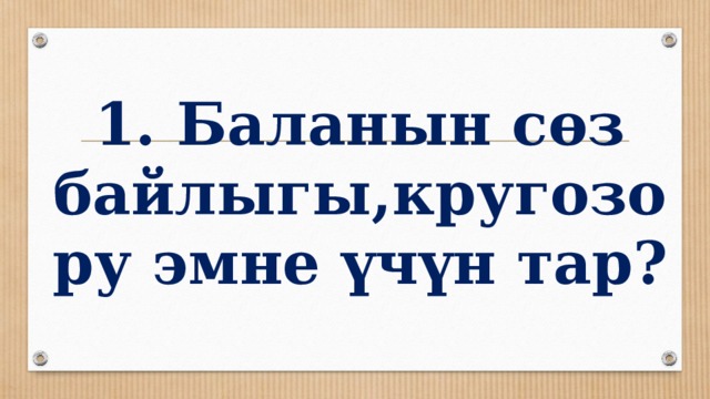 1. Баланын сөз байлыгы,кругозору эмне үчүн тар? 