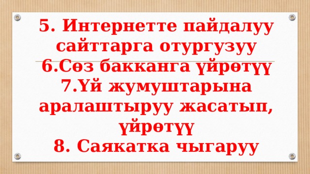5. Интернетте пайдалуу сайттарга отургузуу  6.Сөз бакканга үйрөтүү  7.Үй жумуштарына аралаштыруу жасатып, үйрөтүү  8. Саякатка чыгаруу 