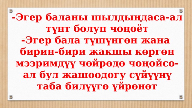   -Эгер баланы шылдыңдаса-ал түнт болуп чоңоёт  -Эгер бала түшүнгөн жана бирин-бири жакшы көргөн мээримдүү чөйрөдө чоңойсо-ал бул жашоодогу сүйүүнү таба билүүгө үйрөнөт    