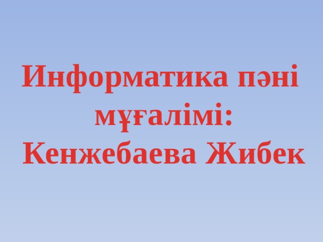 Информатика пәні мұғалімі: Кенжебаева Жибек 