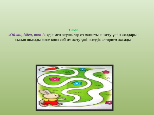 1 топ  «Ойлан, ізден, тап !» әдісімен оқушылар өз мақсатына жету үшін жолдарын сызып шығады және қоян сәбізге жету үшін сөздік алгоритм жазады. 