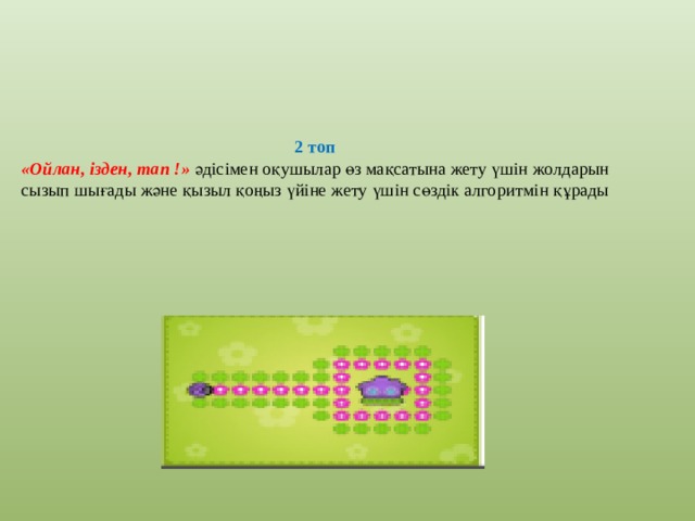 2 топ  «Ойлан, ізден, тап !» әдісімен оқушылар өз мақсатына жету үшін жолдарын сызып шығады және қызыл қоңыз үйіне жету үшін сөздік алгоритмін құрады 