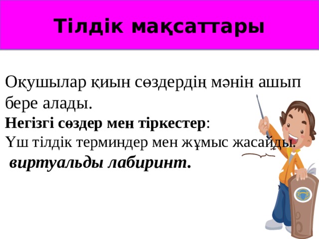 Тілдік мақсаттары Оқушылар қиын сөздердің мәнін ашып бере алады. Негізгі сөздер мен тіркестер : Үш тілдік терминдер мен жұмыс жасайды.  виртуальды лабиринт. 