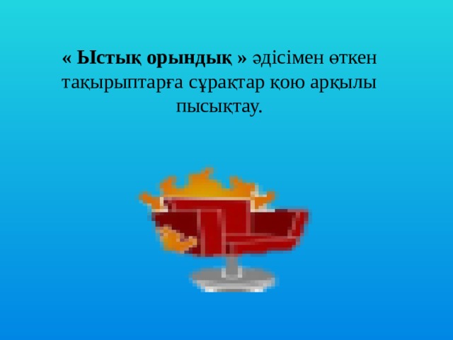« Ыстық орындық »  әдісімен өткен тақырыптарға сұрақтар қою арқылы пысықтау. 