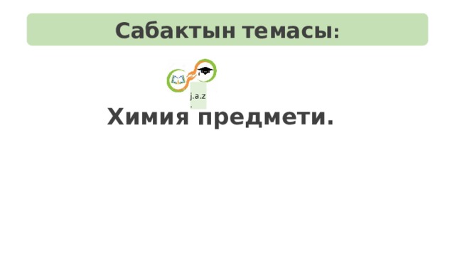Сабактын  темасы :  j.a.z.  Химия предмети. 