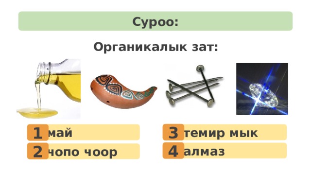 Суроо: Органикалык зат: 3 1  темир мык  май 4 2  алмаз  чопо чоор 9 