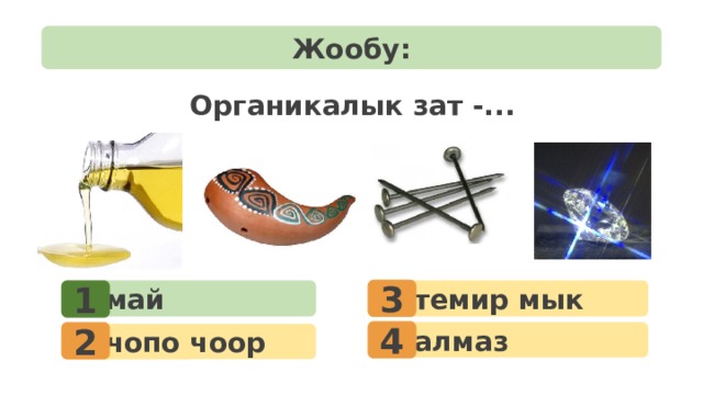 Жообу: Органикалык зат -... 3 1  темир мык  май 4 2  алмаз  чопо чоор 
