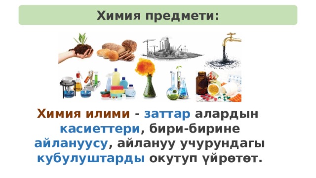 Химия предмети: Химия илими - заттар алардын касиеттери , бири-бирине айлануусу , айлануу учурундагы кубулуштарды окутуп үйрөтөт. 