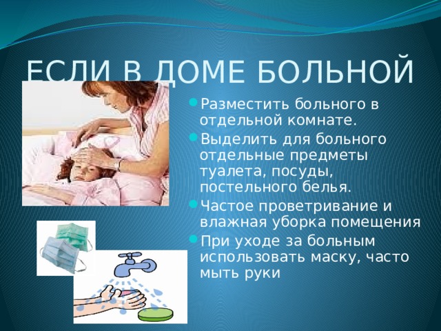 ЕСЛИ В ДОМЕ БОЛЬНОЙ Разместить больного в отдельной комнате. Выделить для больного отдельные предметы туалета, посуды, постельного белья. Частое проветривание и влажная уборка помещения При уходе за больным использовать маску, часто мыть руки 