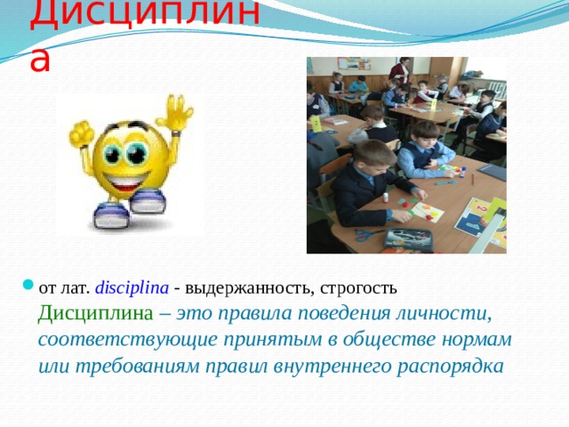 Дисциплина от лат. disciplina - выдержанность, строгость  Дисциплина  – это правила поведения личности, соответствующие принятым в обществе нормам или требованиям правил внутреннего распорядка   