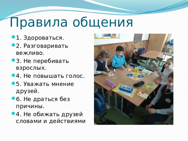 Правила общения 1. Здороваться. 2. Разговаривать вежливо. 3. Не перебивать взрослых. 4. Не повышать голос. 5. Уважать мнение друзей. 6. Не драться без причины. 4. Не обижать друзей словами и действиями 