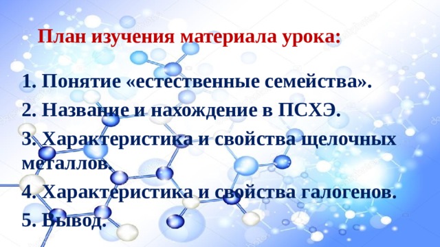 План изучения материала урока: 1. Понятие «естественные семейства». 2. Название и нахождение в ПСХЭ. 3. Характеристика и свойства щелочных металлов. 4. Характеристика и свойства галогенов. 5. Вывод. 