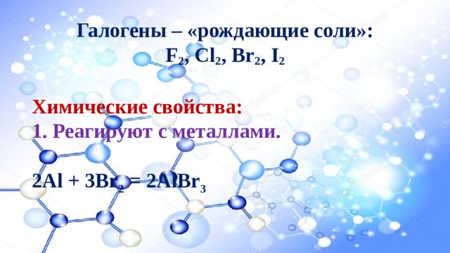 Галогены – «рождающие соли»:  F 2 , Cl 2 , Br 2 , I 2  Химические свойства: 1. Реагируют с металлами.  2Al + 3Br 2 = 2AlBr 3  