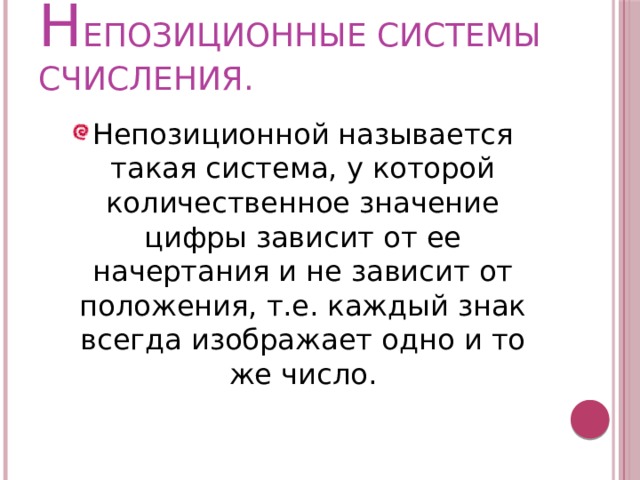 Н ЕПОЗИЦИОННЫЕ СИСТЕМЫ СЧИСЛЕНИЯ. Непозиционной называется такая система, у которой количественное значение цифры зависит от ее начертания и не зависит от положения, т.е. каждый знак всегда изображает одно и то же число. 
