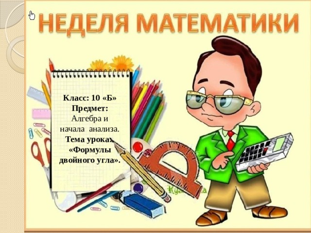 Класс: 10 «Б» Предмет: Алгебра и начала анализа. Тема урока:  «Формулы двойного угла». 