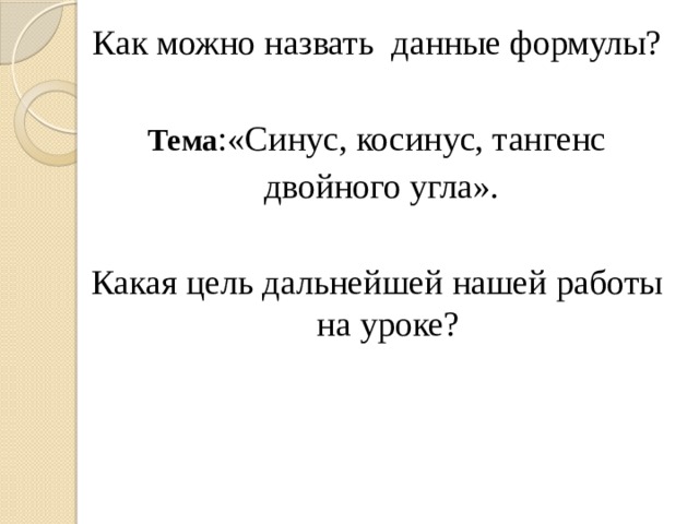 Как можно назвать данные формулы? Тема :«Синус, косинус, тангенс  двойного угла». Какая цель дальнейшей нашей работы на уроке? 