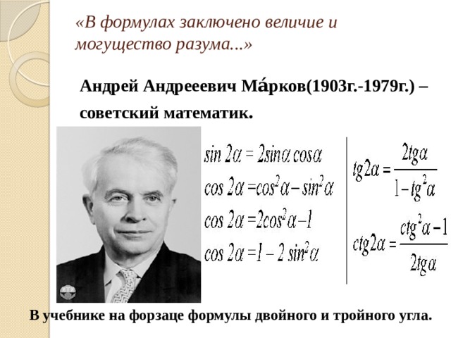 «В формулах заключено величие и могущество разума...»   Андрей Андрееевич Ма́рков(1903г.-1979г.) – советский математик . В учебнике на форзаце формулы двойного и тройного угла. 