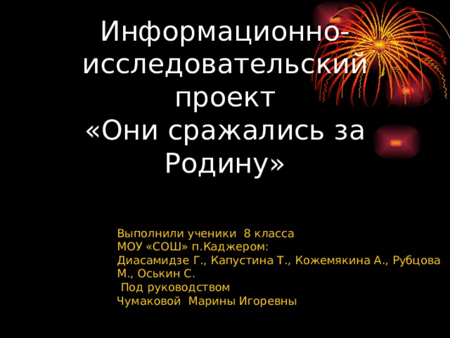 Информационно-исследовательский проект  «Они сражались за Родину» Выполнили ученики 8 класса МОУ «СОШ» п.Каджером: Диасамидзе Г., Капустина Т., Кожемякина А., Рубцова М., Оськин С.  Под руководством Чумаковой Марины Игоревны 