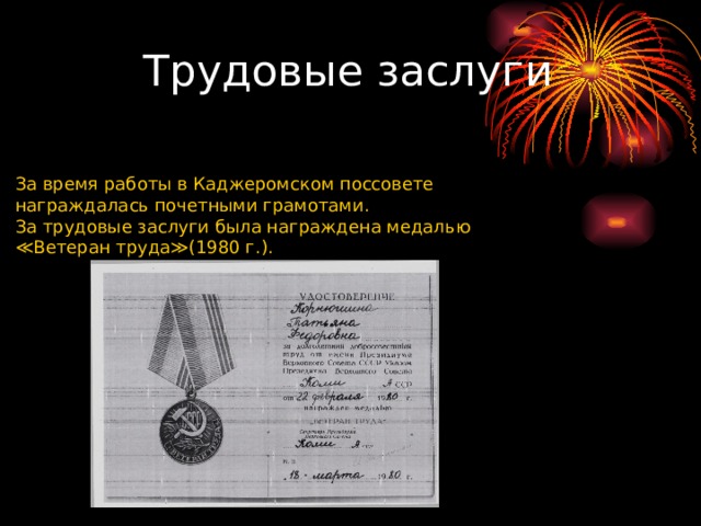 Трудовые заслуги За время работы в Каджеромском поссовете награждалась почетными грамотами. За трудовые заслуги была награждена медалью ≪Ветеран труда≫(1980 г.). 