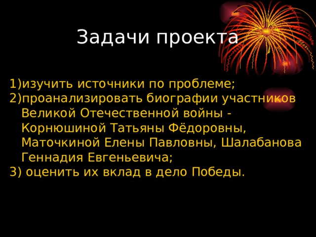 Задачи проекта изучить источники по проблеме; проанализировать биографии участников Великой Отечественной войны - Корнюшиной Татьяны Фёдоровны, Маточкиной Елены Павловны, Шалабанова Геннадия Евгеньевича; 3) оценить их вклад в дело Победы. 