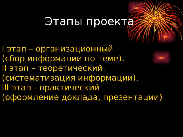 Этапы проекта   I этап – организационный (сбор информации по теме). II этап – теоретический. (систематизация информации). III этап - практический (оформление доклада, презентации) 