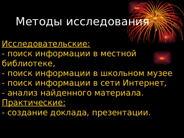 Методы исследования  Исследовательские: - поиск информации в местной библиотеке, - поиск информации в школьном музее - поиск информации в сети Интернет, - анализ найденного материала. Практические: - создание доклада, презентации. 