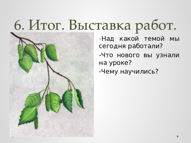 6. Итог. Выставка работ. - Над какой темой мы сегодня работали? -Что нового вы узнали на уроке? -Чему научились? 