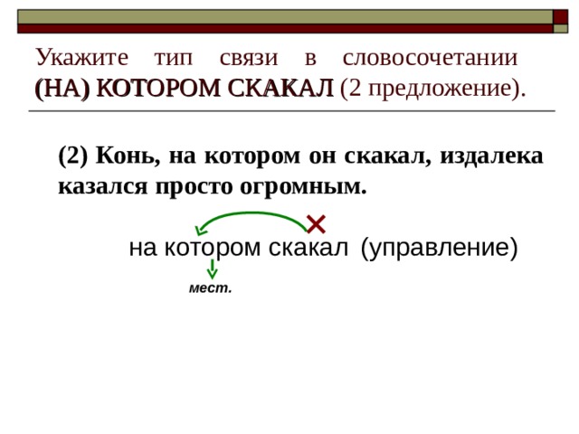 Укажите тип связи в словосочетании  (НА) КОТОРОМ СКАКАЛ (2 предложение). (2) Конь, на котором он скакал, издалека казался просто огромным.  на котором скакал  (управление) мест. 