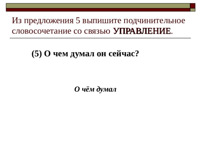 Из предложения 5 выпишите подчинительное словосочетание со связью УПРАВЛЕНИЕ . (5) О чем думал он сейчас? О чём думал 