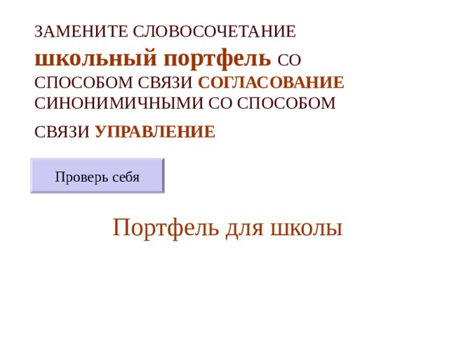ЗАМЕНИТЕ СЛОВОСОЧЕТАНИЕ  школьный портфель  СО СПОСОБОМ СВЯЗИ СОГЛАСОВАНИЕ СИНОНИМИЧНЫМИ СО СПОСОБОМ СВЯЗИ УПРАВЛЕНИЕ  Проверь себя Портфель для школы 