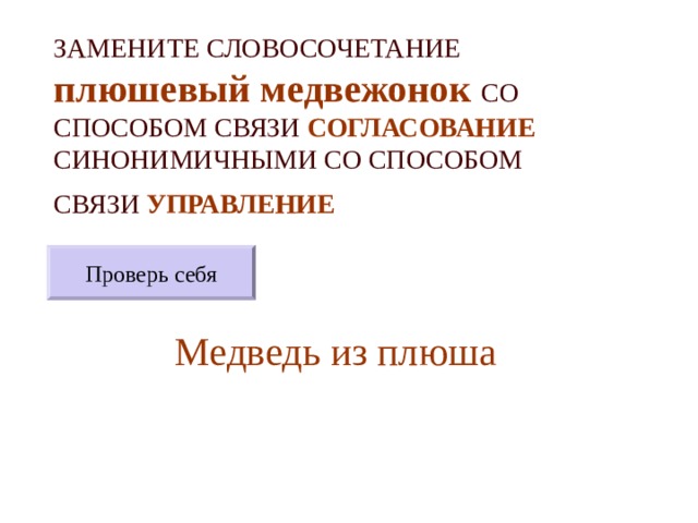 ЗАМЕНИТЕ СЛОВОСОЧЕТАНИЕ  плюшевый медвежонок  СО СПОСОБОМ СВЯЗИ СОГЛАСОВАНИЕ СИНОНИМИЧНЫМИ СО СПОСОБОМ СВЯЗИ УПРАВЛЕНИЕ  Проверь себя Медведь из плюша 