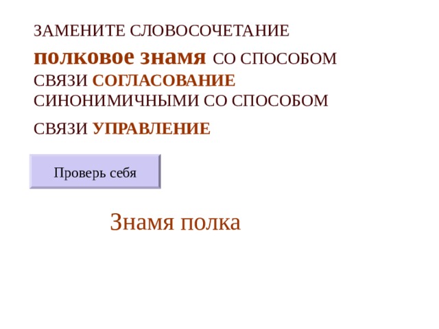ЗАМЕНИТЕ СЛОВОСОЧЕТАНИЕ  полковое знамя  СО СПОСОБОМ СВЯЗИ СОГЛАСОВАНИЕ СИНОНИМИЧНЫМИ СО СПОСОБОМ СВЯЗИ УПРАВЛЕНИЕ  Проверь себя Знамя полка 