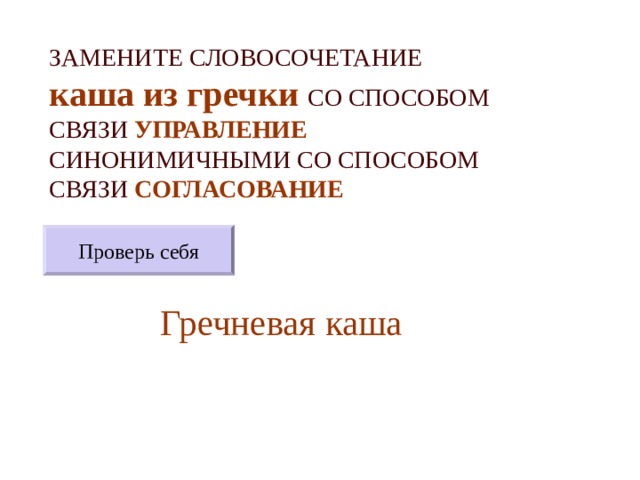 ЗАМЕНИТЕ СЛОВОСОЧЕТАНИЕ  каша из гречки  СО СПОСОБОМ СВЯЗИ УПРАВЛЕНИЕ СИНОНИМИЧНЫМИ СО СПОСОБОМ СВЯЗИ СОГЛАСОВАНИЕ Проверь себя Гречневая каша 