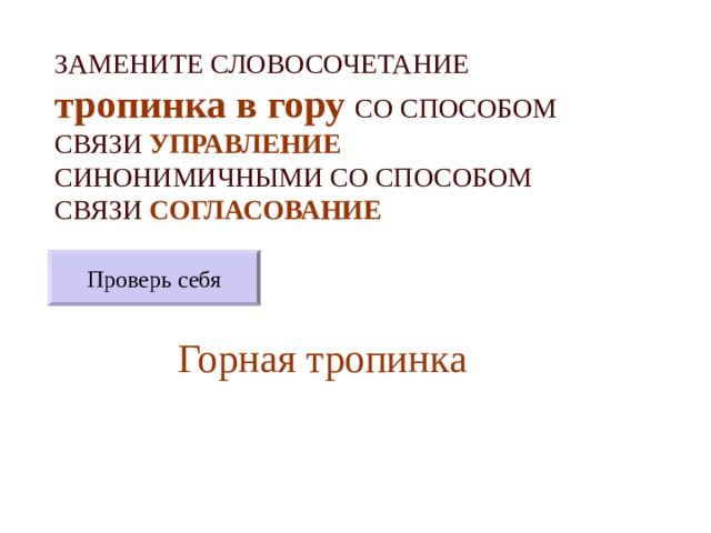 ЗАМЕНИТЕ СЛОВОСОЧЕТАНИЕ  тропинка в гору  СО СПОСОБОМ СВЯЗИ УПРАВЛЕНИЕ СИНОНИМИЧНЫМИ СО СПОСОБОМ СВЯЗИ СОГЛАСОВАНИЕ Проверь себя Горная тропинка 