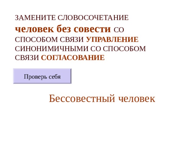 ЗАМЕНИТЕ СЛОВОСОЧЕТАНИЕ  человек без совести  СО СПОСОБОМ СВЯЗИ УПРАВЛЕНИЕ СИНОНИМИЧНЫМИ СО СПОСОБОМ СВЯЗИ СОГЛАСОВАНИЕ Проверь себя Бессовестный человек 