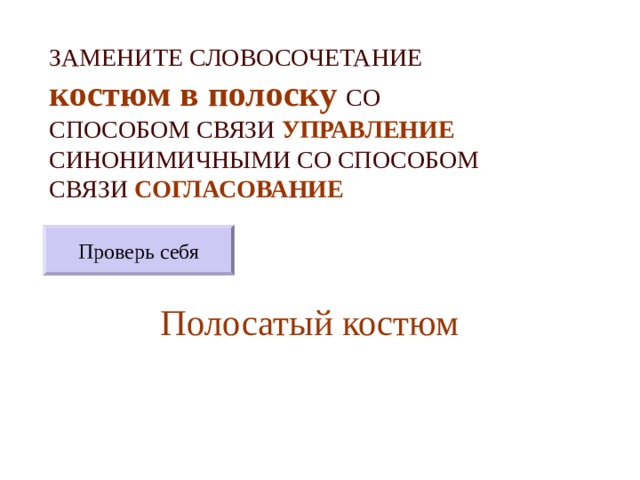 ЗАМЕНИТЕ СЛОВОСОЧЕТАНИЕ  костюм в полоску  СО СПОСОБОМ СВЯЗИ УПРАВЛЕНИЕ СИНОНИМИЧНЫМИ СО СПОСОБОМ СВЯЗИ СОГЛАСОВАНИЕ Проверь себя Полосатый костюм 
