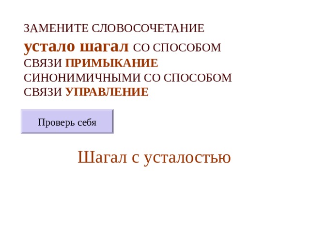 ЗАМЕНИТЕ СЛОВОСОЧЕТАНИЕ  устало шагал  СО СПОСОБОМ СВЯЗИ ПРИМЫКАНИЕ СИНОНИМИЧНЫМИ СО СПОСОБОМ СВЯЗИ УПРАВЛЕНИЕ Проверь себя Шагал с усталостью 