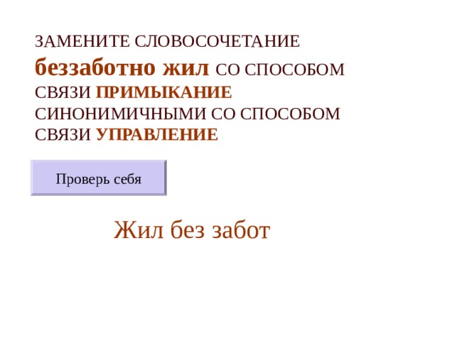 ЗАМЕНИТЕ СЛОВОСОЧЕТАНИЕ  беззаботно жил  СО СПОСОБОМ СВЯЗИ ПРИМЫКАНИЕ СИНОНИМИЧНЫМИ СО СПОСОБОМ СВЯЗИ УПРАВЛЕНИЕ Проверь себя Жил без забот 